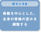 骨盤を中心とした、全身の骨格の歪みを調整する